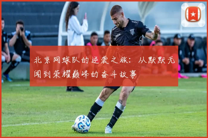 北京网球队的逆袭之旅：从默默无闻到荣耀巅峰的奋斗故事