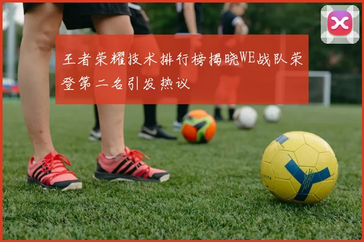 王者荣耀技术排行榜揭晓WE战队荣登第二名引发热议
