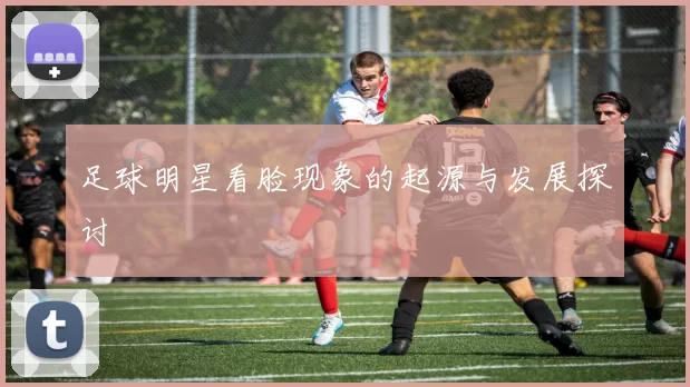 足球明星看脸现象的起源与发展探讨