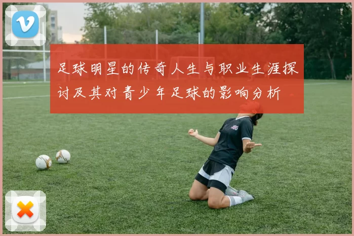 足球明星的传奇人生与职业生涯探讨及其对青少年足球的影响分析