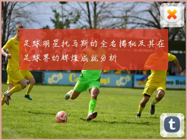 足球明星托马斯的全名揭秘及其在足球界的辉煌成就分析