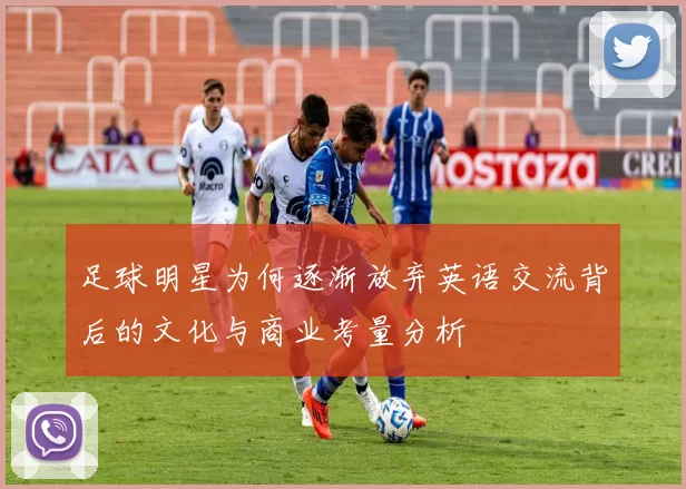 足球明星为何逐渐放弃英语交流背后的文化与商业考量分析