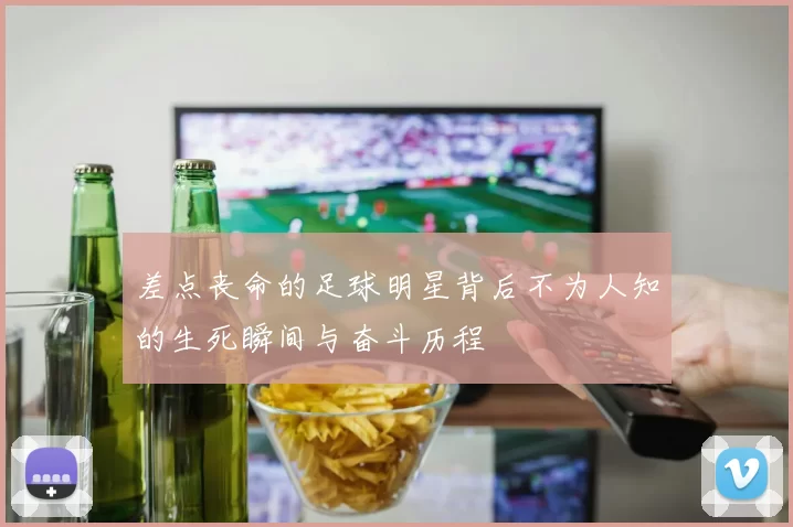 差点丧命的足球明星背后不为人知的生死瞬间与奋斗历程