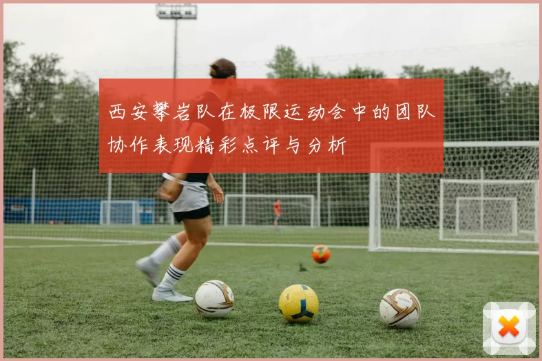 西安攀岩队在极限运动会中的团队协作表现精彩点评与分析