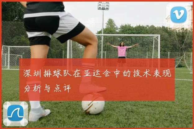 深圳排球队在亚运会中的技术表现分析与点评