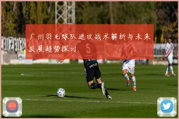 广州羽毛球队进攻战术解析与未来发展趋势探讨