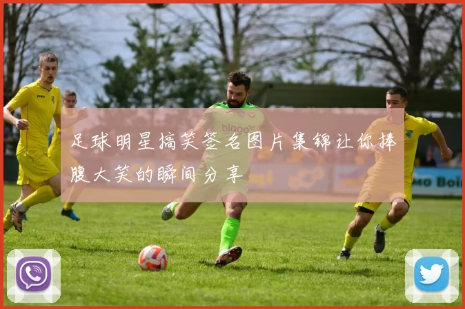 足球明星搞笑签名图片集锦让你捧腹大笑的瞬间分享