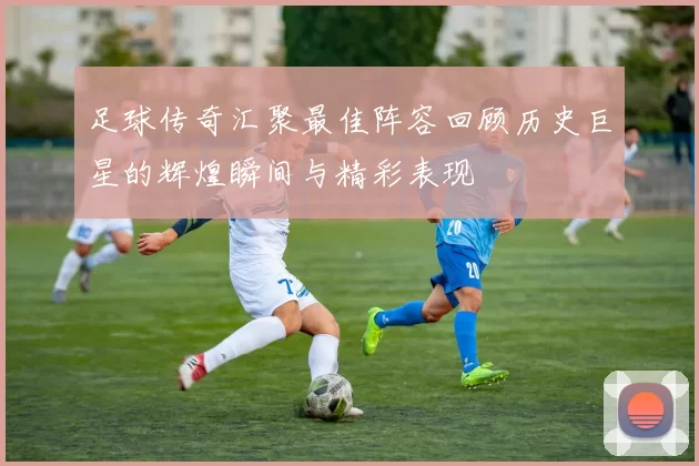 足球传奇汇聚最佳阵容回顾历史巨星的辉煌瞬间与精彩表现
