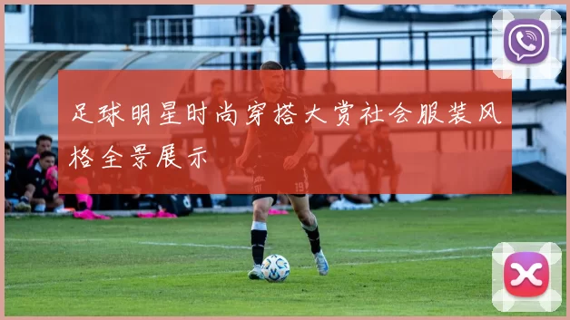 足球明星时尚穿搭大赏社会服装风格全景展示