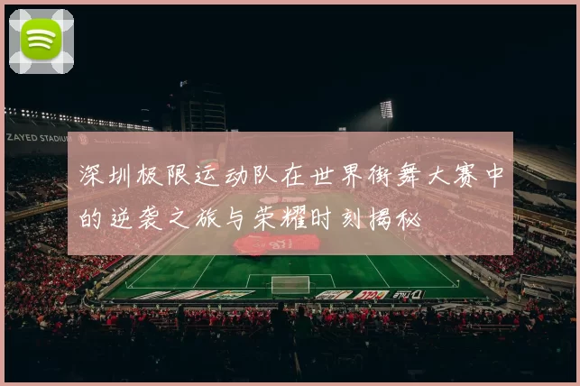 深圳极限运动队在世界街舞大赛中的逆袭之旅与荣耀时刻揭秘