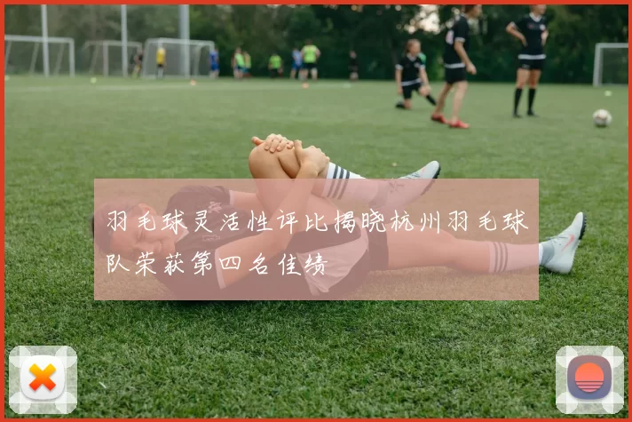 羽毛球灵活性评比揭晓杭州羽毛球队荣获第四名佳绩
