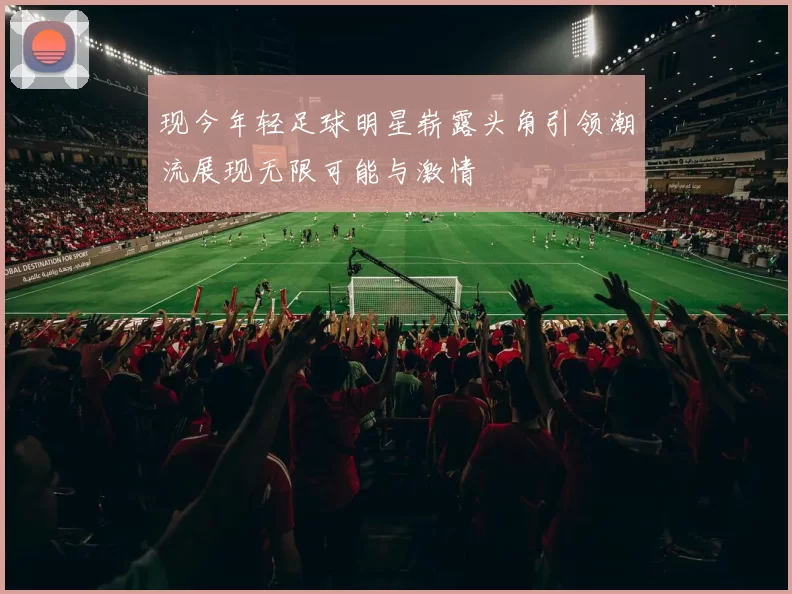 现今年轻足球明星崭露头角引领潮流展现无限可能与激情