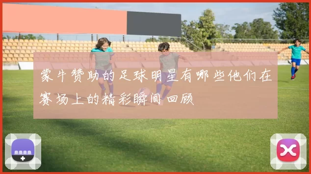 蒙牛赞助的足球明星有哪些他们在赛场上的精彩瞬间回顾