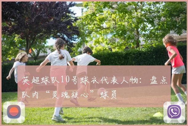 英超球队10号球衣代表人物：盘点队内“灵魂核心”球员