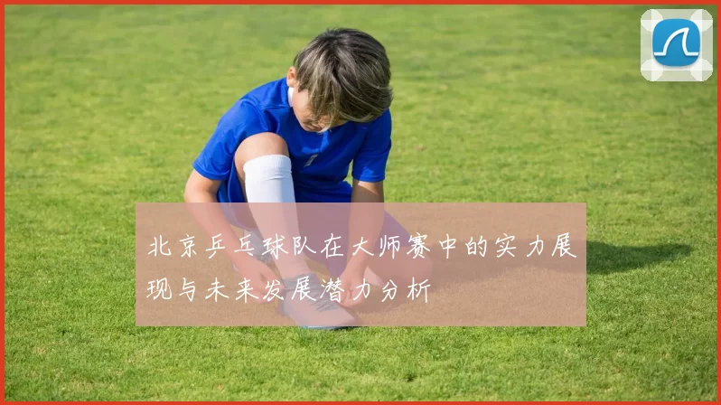 北京乒乓球队在大师赛中的实力展现与未来发展潜力分析